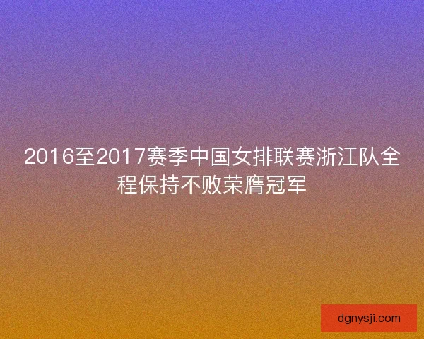 2016至2017赛季中国女排联赛浙江队全程保持不败荣膺冠军 2016至2017赛季中国女排联赛浙江队全程保持不败荣膺冠军
