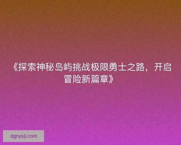 《探索神秘岛屿挑战极限勇士之路，开启冒险新篇章》