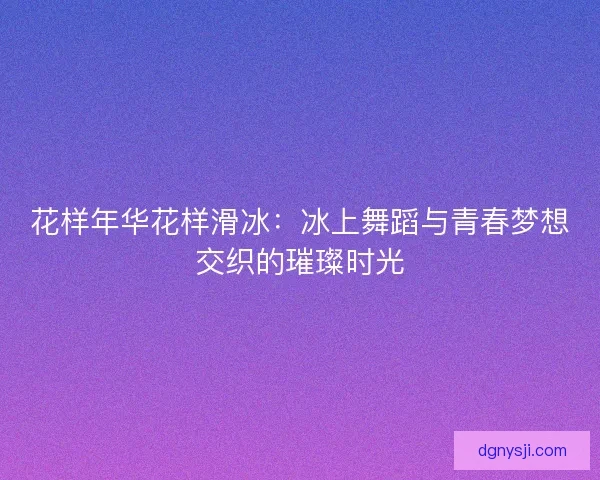 花样年华花样滑冰:冰上舞蹈与青春梦想交织的璀璨时光 花样年华花样滑冰:冰上舞蹈与青春梦想交织的璀璨时光