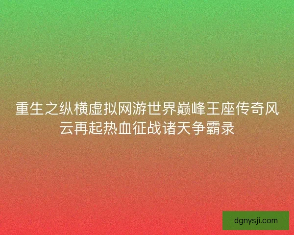 重生之纵横虚拟网游世界巅峰王座传奇风云再起热血征战诸天争霸录