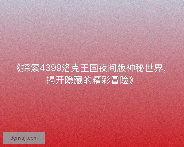 《探索4399洛克王国夜间版神秘世界，揭开隐藏的精彩冒险》