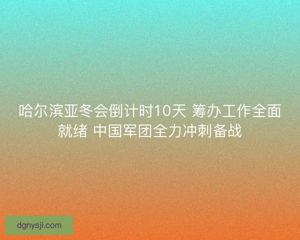 哈尔滨亚冬会倒计时10天 筹办工作全面就绪 中国军团全力冲刺备战 哈尔滨亚冬会倒计时10天 筹办工作全面就绪 中国军团全力冲刺备战