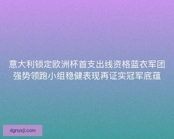 意大利锁定欧洲杯首支出线资格蓝衣军团强势领跑小组稳健表现再证实冠军底蕴 意大利锁定欧洲杯首支出线资格蓝衣军团强势领跑小组稳健表现再证实冠军底蕴