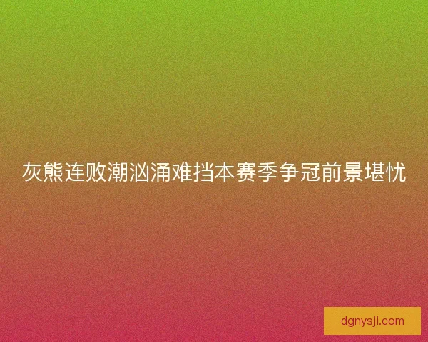 灰熊连败潮汹涌难挡本赛季争冠前景堪忧