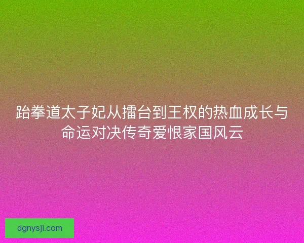 跆拳道太子妃从擂台到王权的热血成长与命运对决传奇爱恨家国风云