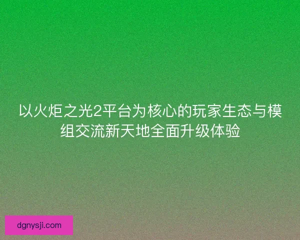 以火炬之光2平台为核心的玩家生态与模组交流新天地全面升级体验
