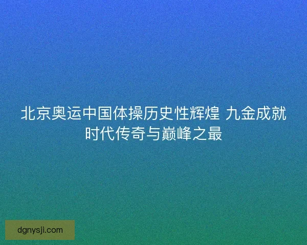 北京奥运中国体操历史性辉煌 九金成就时代传奇与巅峰之最