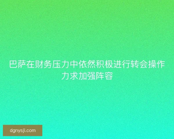 巴萨在财务压力中依然积极进行转会操作力求加强阵容 巴萨在财务压力中依然积极进行转会操作力求加强阵容