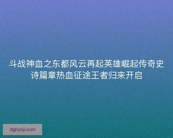 斗战神血之东都风云再起英雄崛起传奇史诗篇章热血征途王者归来开启 斗战神血之东都风云再起英雄崛起传奇史诗篇章热血征途王者归来开启