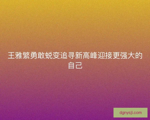 王雅繁勇敢蜕变追寻新高峰迎接更强大的自己