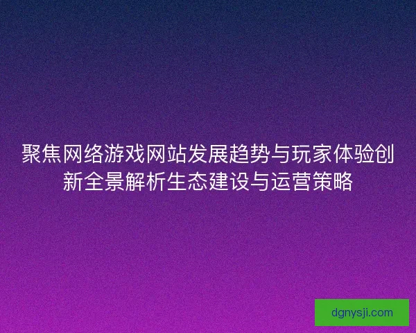 聚焦网络游戏网站发展趋势与玩家体验创新全景解析生态建设与运营策略 聚焦网络游戏网站发展趋势与玩家体验创新全景解析生态建设与运营策略