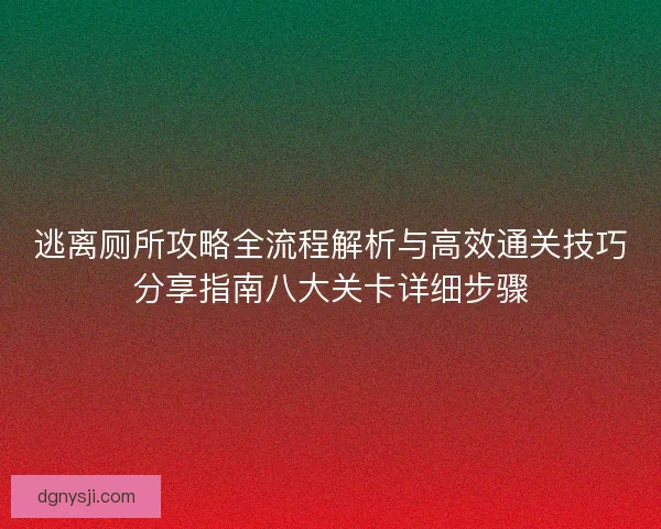 逃离厕所攻略全流程解析与高效通关技巧分享指南八大关卡详细步骤 逃离厕所攻略全流程解析与高效通关技巧分享指南八大关卡详细步骤