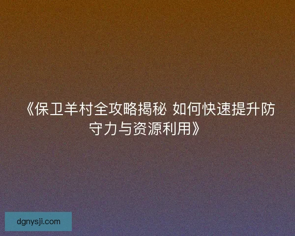 《保卫羊村全攻略揭秘 如何快速提升防守力与资源利用》 《保卫羊村全攻略揭秘 如何快速提升防守力与资源利用》