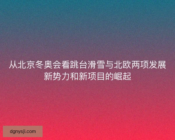 从北京冬奥会看跳台滑雪与北欧两项发展新势力和新项目的崛起 从北京冬奥会看跳台滑雪与北欧两项发展新势力和新项目的崛起