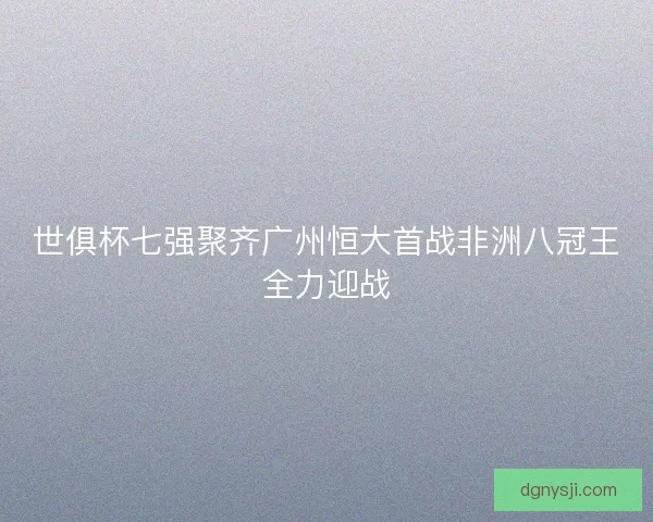 世俱杯七强聚齐广州恒大首战非洲八冠王全力迎战 世俱杯七强聚齐广州恒大首战非洲八冠王全力迎战