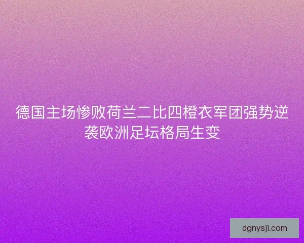 德国主场惨败荷兰二比四橙衣军团强势逆袭欧洲足坛格局生变