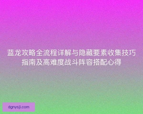 蓝龙攻略全流程详解与隐藏要素收集技巧指南及高难度战斗阵容搭配心得