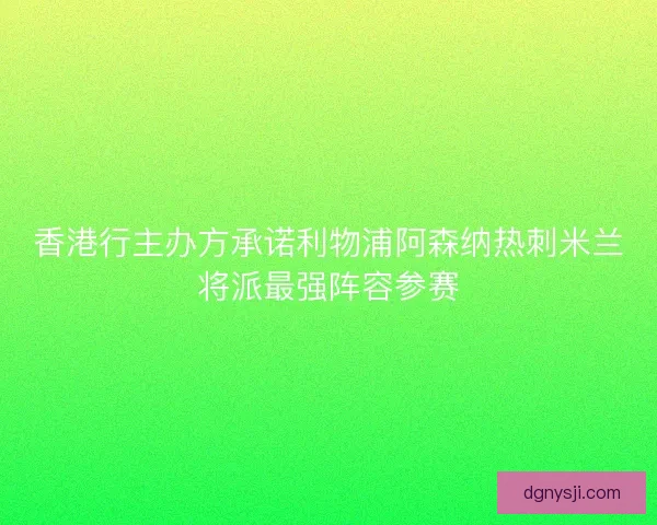 香港行主办方承诺利物浦阿森纳热刺米兰将派最强阵容参赛 香港行主办方承诺利物浦阿森纳热刺米兰将派最强阵容参赛