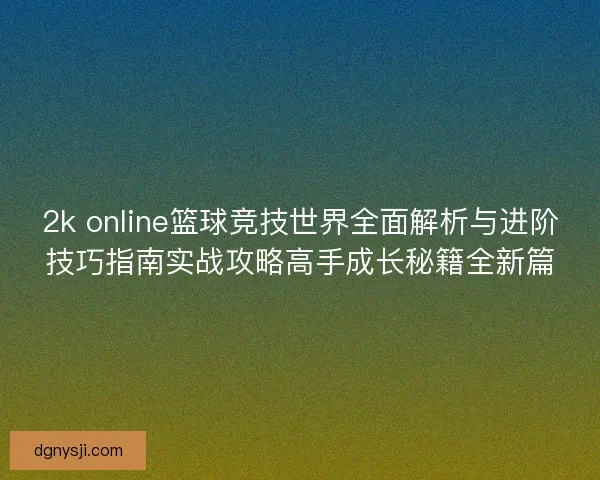 2k online篮球竞技世界全面解析与进阶技巧指南实战攻略高手成长秘籍全新篇