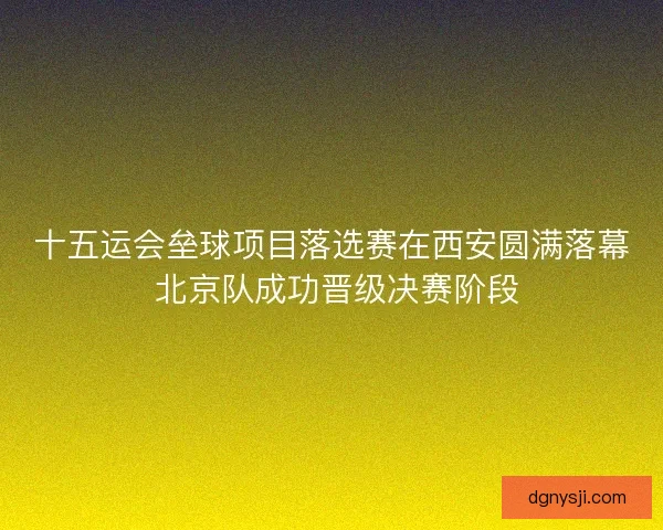 十五运会垒球项目落选赛在西安圆满落幕 北京队成功晋级决赛阶段 十五运会垒球项目落选赛在西安圆满落幕 北京队成功晋级决赛阶段