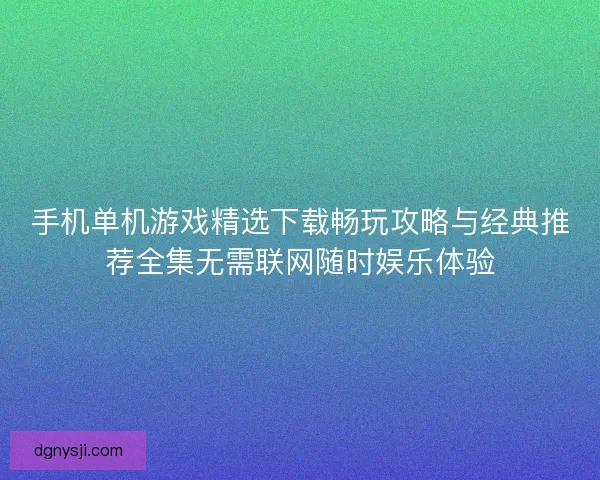 手机单机游戏精选下载畅玩攻略与经典推荐全集无需联网随时娱乐体验
