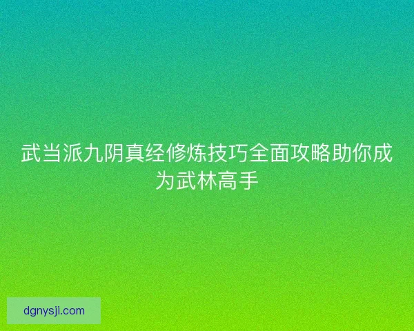 武当派九阴真经修炼技巧全面攻略助你成为武林高手 武当派九阴真经修炼技巧全面攻略助你成为武林高手