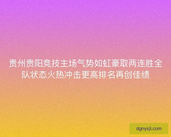 贵州贵阳竞技主场气势如虹豪取两连胜全队状态火热冲击更高排名再创佳绩