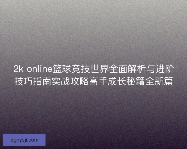 2k online篮球竞技世界全面解析与进阶技巧指南实战攻略高手成长秘籍全新篇