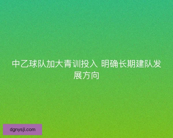 中乙球队加大青训投入 明确长期建队发展方向 中乙球队加大青训投入 明确长期建队发展方向
