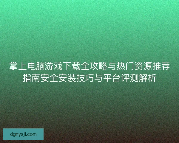 掌上电脑游戏下载全攻略与热门资源推荐指南安全安装技巧与平台评测解析