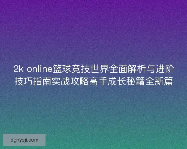 2k online篮球竞技世界全面解析与进阶技巧指南实战攻略高手成长秘籍全新篇