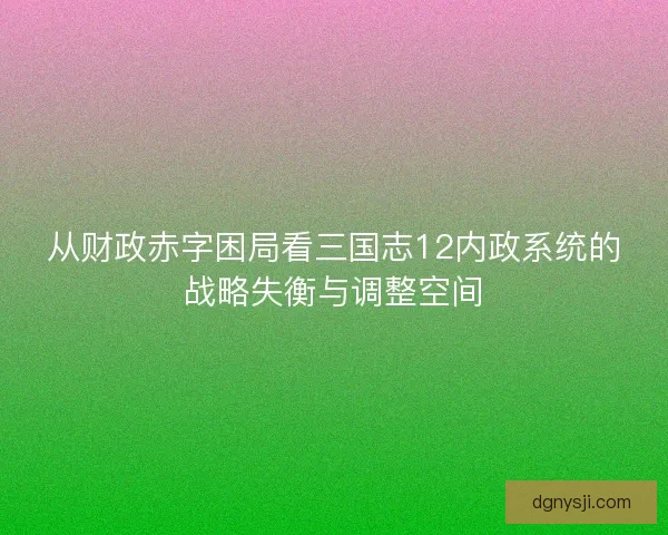 从财政赤字困局看三国志12内政系统的战略失衡与调整空间