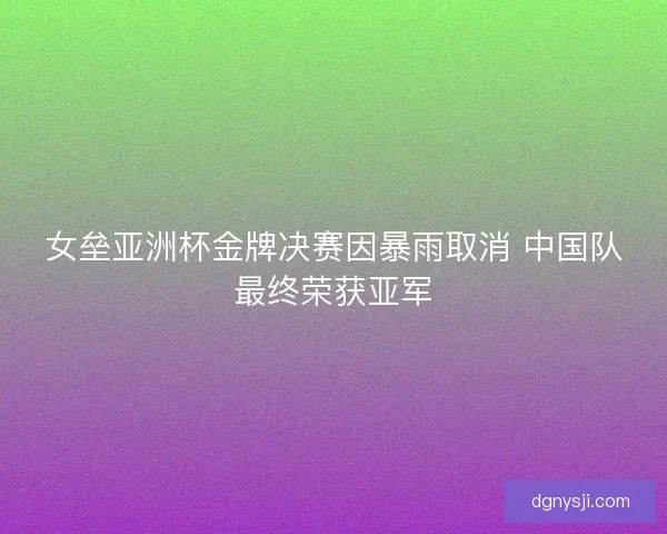 女垒亚洲杯金牌决赛因暴雨取消 中国队最终荣获亚军