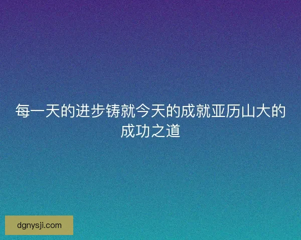 每一天的进步铸就今天的成就亚历山大的成功之道