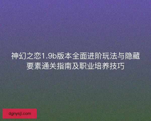 神幻之恋1.9b版本全面进阶玩法与隐藏要素通关指南及职业培养技巧