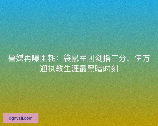 鲁媒再曝噩耗：袋鼠军团剑指三分，伊万迎执教生涯最黑暗时刻