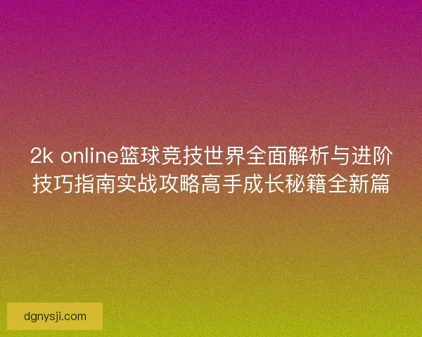 2k online篮球竞技世界全面解析与进阶技巧指南实战攻略高手成长秘籍全新篇