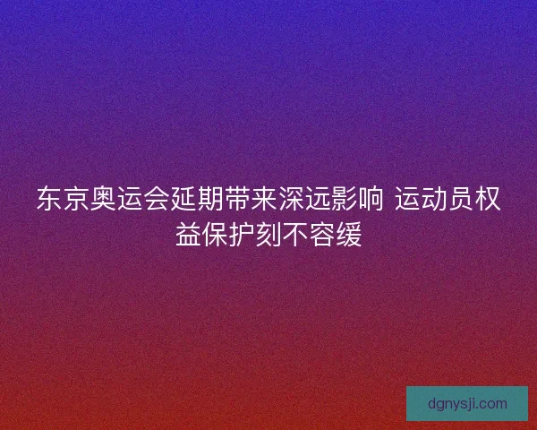 东京奥运会延期带来深远影响 运动员权益保护刻不容缓 东京奥运会延期带来深远影响 运动员权益保护刻不容缓