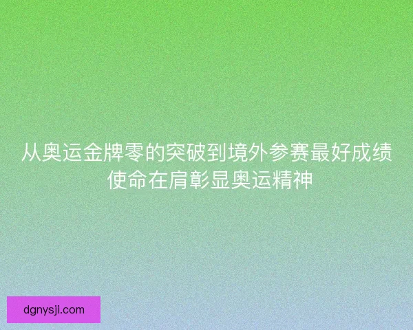 从奥运金牌零的突破到境外参赛最好成绩 使命在肩彰显奥运精神