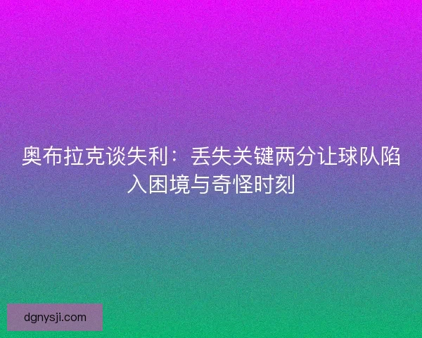 奥布拉克谈失利:丢失关键两分让球队陷入困境与奇怪时刻 奥布拉克谈失利:丢失关键两分让球队陷入困境与奇怪时刻