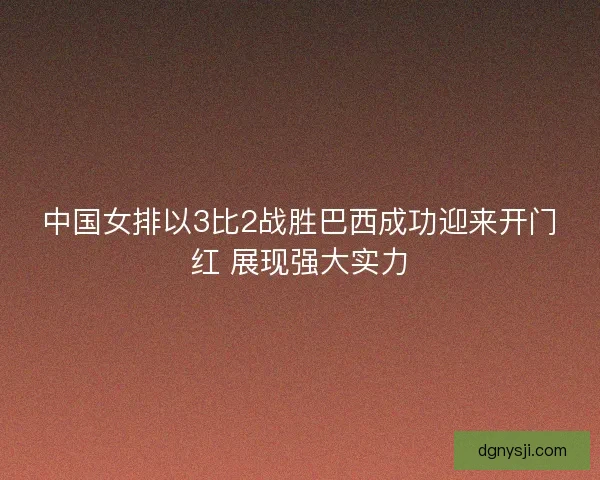 中国女排以3比2战胜巴西成功迎来开门红 展现强大实力 中国女排以3比2战胜巴西成功迎来开门红 展现强大实力
