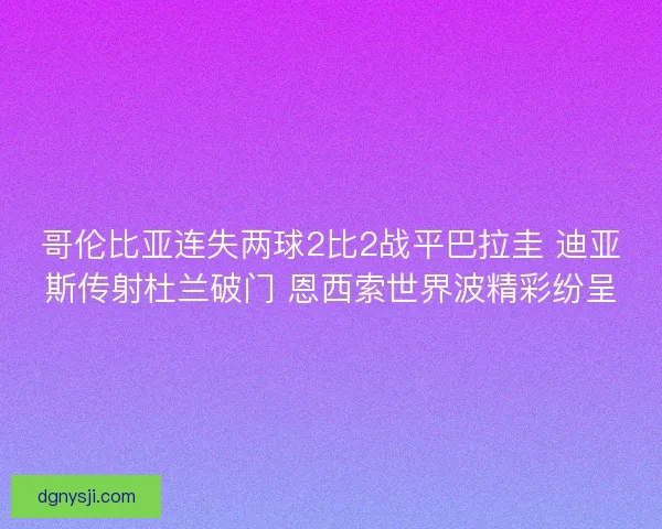 哥伦比亚连失两球2比2战平巴拉圭 迪亚斯传射杜兰破门 恩西索世界波精彩纷呈