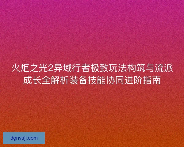 火炬之光2异域行者极致玩法构筑与流派成长全解析装备技能协同进阶指南 火炬之光2异域行者极致玩法构筑与流派成长全解析装备技能协同进阶指南
