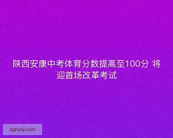 陕西安康中考体育分数提高至100分 将迎首场改革考试 陕西安康中考体育分数提高至100分 将迎首场改革考试