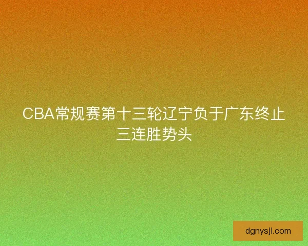 CBA常规赛第十三轮辽宁负于广东终止三连胜势头 CBA常规赛第十三轮辽宁负于广东终止三连胜势头