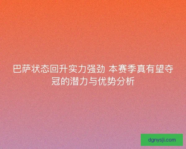 巴萨状态回升实力强劲 本赛季真有望夺冠的潜力与优势分析 巴萨状态回升实力强劲 本赛季真有望夺冠的潜力与优势分析